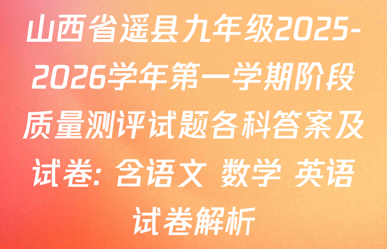 山西省遥县九年级2025-2026学年第一学期阶段质量测评试题各科答案及试卷: 含语文 数学 英语试卷解析 山西省遥县九年级2025-2026学年第一学期阶段质量测评试题各科答案及试卷: 含语文 数学 英语试卷解析